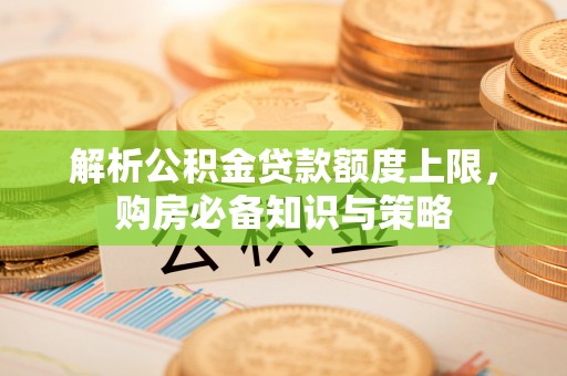 白朗解析公积金贷款额度上限，购房必备知识与策略
