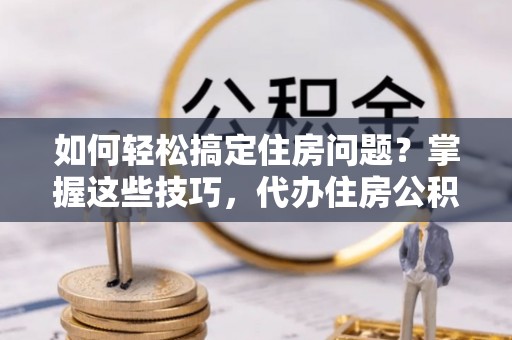 白朗如何轻松搞定住房问题？掌握这些技巧，代办住房公积金提取不再难