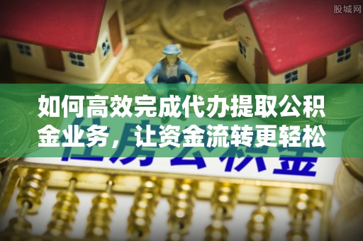 白朗如何高效完成代办提取公积金业务，让资金流转更轻松
