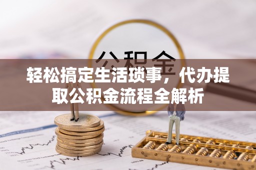 白朗轻松搞定生活琐事，代办提取公积金流程全解析