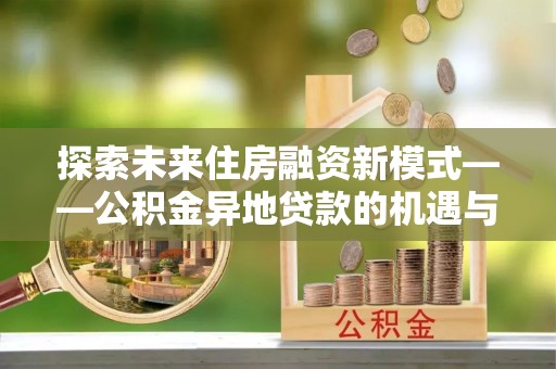 白朗探索未来住房融资新模式——公积金异地贷款的机遇与挑战