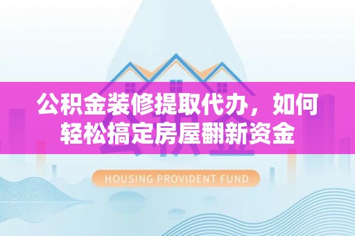 白朗公积金装修提取代办，如何轻松搞定房屋翻新资金