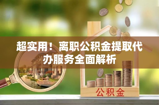白朗超实用！离职公积金提取代办服务全面解析