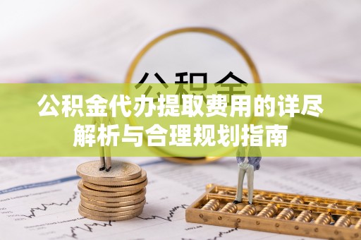 白朗公积金代办提取费用的详尽解析与合理规划指南