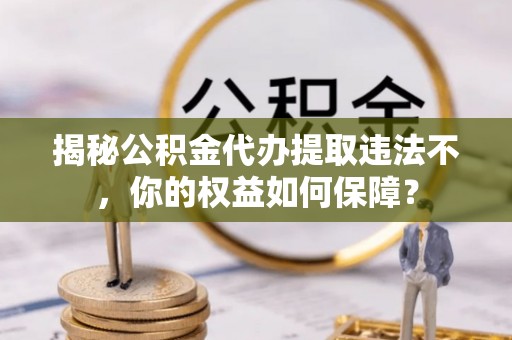 白朗揭秘公积金代办提取违法不，你的权益如何保障？